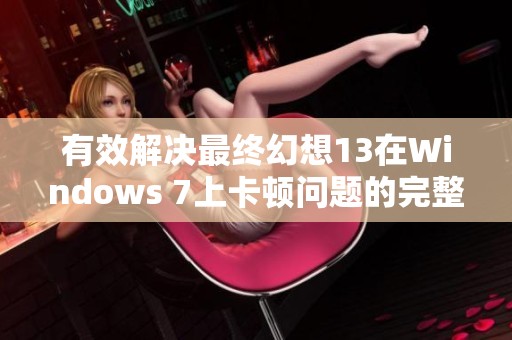 有效解决最终幻想13在Windows 7上卡顿问题的完整指南