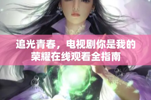 追光青春，电视剧你是我的荣耀在线观看全指南