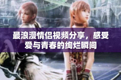 最浪漫情侣视频分享，感受爱与青春的绚烂瞬间