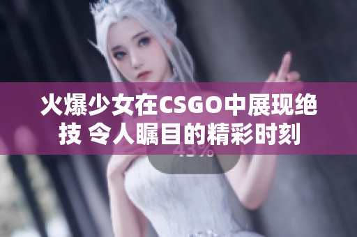 火爆少女在CSGO中展现绝技 令人瞩目的精彩时刻