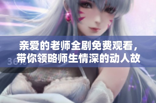亲爱的老师全剧免费观看，带你领略师生情深的动人故事