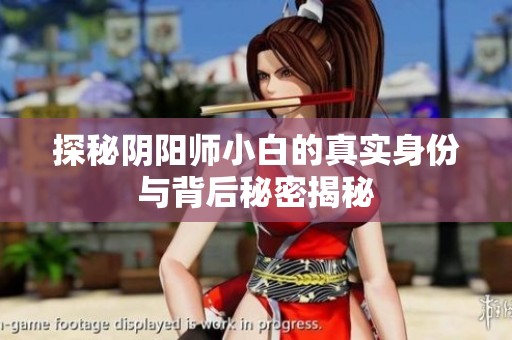 探秘阴阳师小白的真实身份与背后秘密揭秘