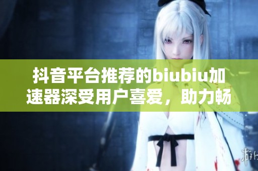 抖音平台推荐的biubiu加速器深受用户喜爱，助力畅享网络体验