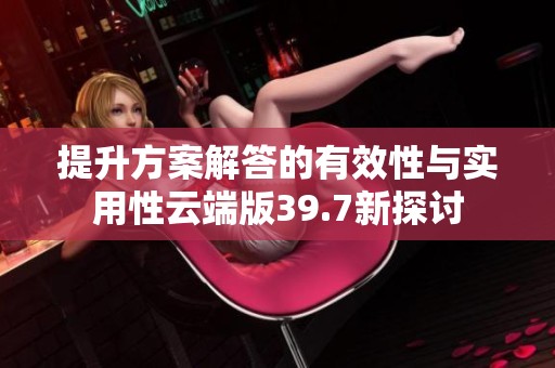 提升方案解答的有效性与实用性云端版39.7新探讨