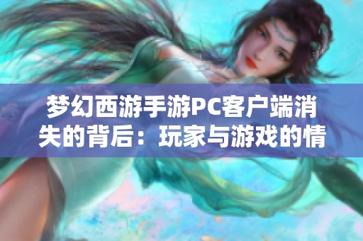 梦幻西游手游PC客户端消失的背后：玩家与游戏的情感交织与回忆