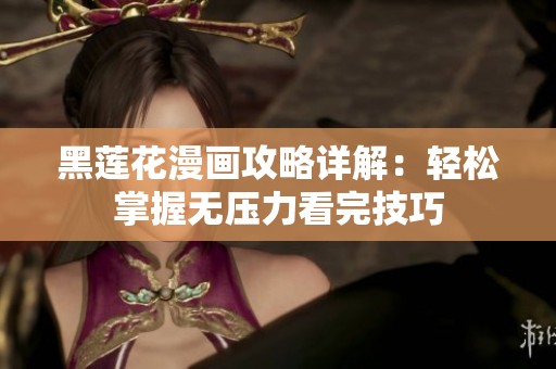 黑莲花漫画攻略详解：轻松掌握无压力看完技巧