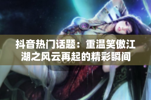 抖音热门话题：重温笑傲江湖之风云再起的精彩瞬间