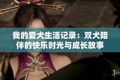 我的爱犬生活记录：双犬陪伴的快乐时光与成长故事
