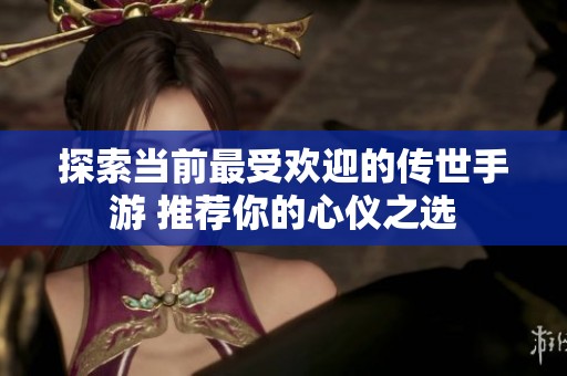 探索当前最受欢迎的传世手游 推荐你的心仪之选