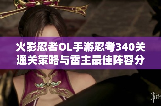 火影忍者OL手游忍考340关通关策略与雷主最佳阵容分享