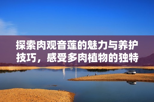 探索肉观音莲的魅力与养护技巧，感受多肉植物的独特之美