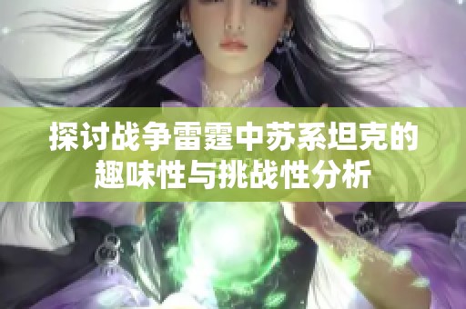 探讨战争雷霆中苏系坦克的趣味性与挑战性分析