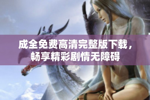 成全免费高清完整版下载，畅享精彩剧情无障碍