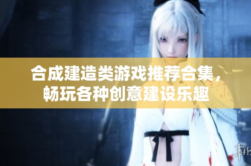 合成建造类游戏推荐合集，畅玩各种创意建设乐趣