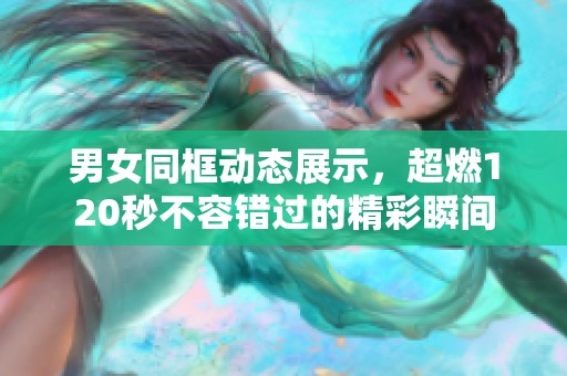 男女同框动态展示，超燃120秒不容错过的精彩瞬间
