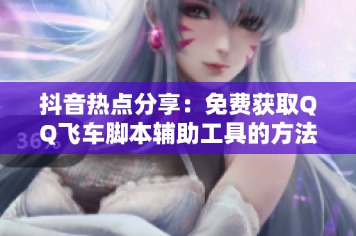 抖音热点分享：免费获取QQ飞车脚本辅助工具的方法