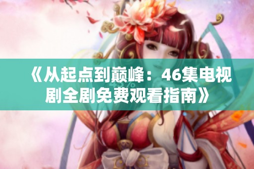 《从起点到巅峰：46集电视剧全剧免费观看指南》