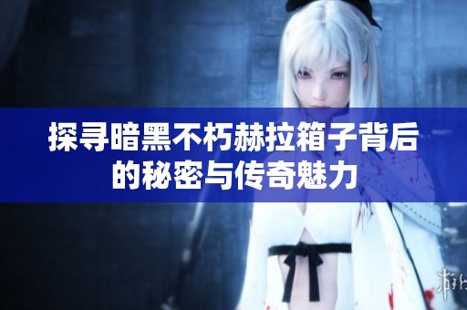 探寻暗黑不朽赫拉箱子背后的秘密与传奇魅力