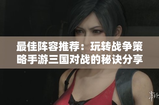 最佳阵容推荐：玩转战争策略手游三国对战的秘诀分享