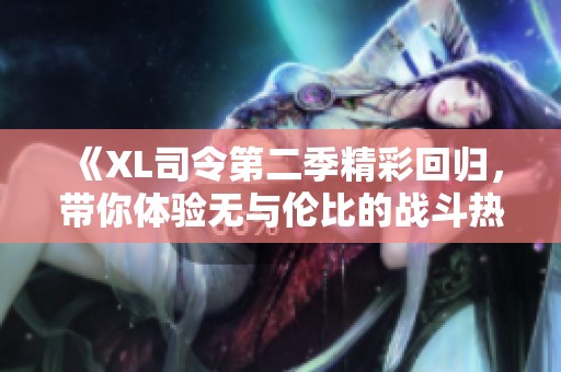 《XL司令第二季精彩回归，带你体验无与伦比的战斗热情》
