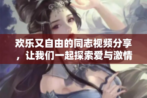欢乐又自由的同志视频分享，让我们一起探索爱与激情的世界