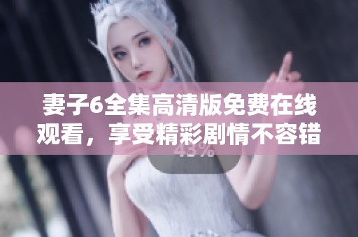 妻子6全集高清版免费在线观看，享受精彩剧情不容错过