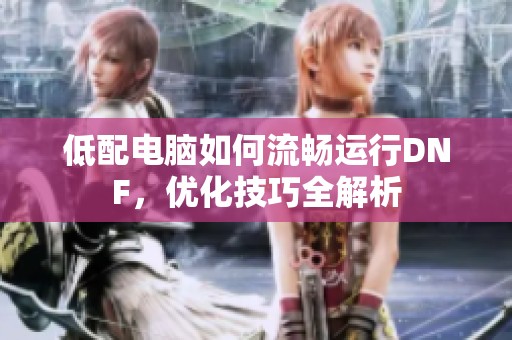 低配电脑如何流畅运行DNF，优化技巧全解析