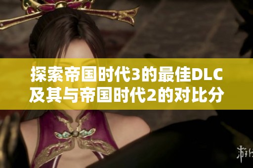 探索帝国时代3的最佳DLC及其与帝国时代2的对比分析