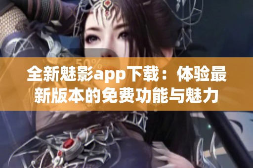 全新魅影app下载：体验最新版本的免费功能与魅力