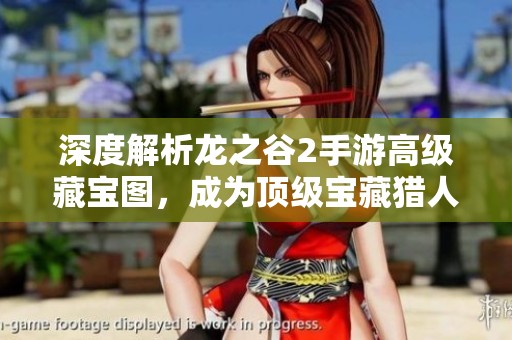 深度解析龙之谷2手游高级藏宝图，成为顶级宝藏猎人的必备指南