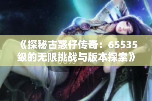 《探秘古惑仔传奇：65535级的无限挑战与版本探索》