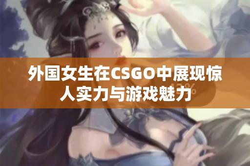 外国女生在CSGO中展现惊人实力与游戏魅力