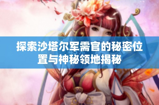 探索沙塔尔军需官的秘密位置与神秘领地揭秘