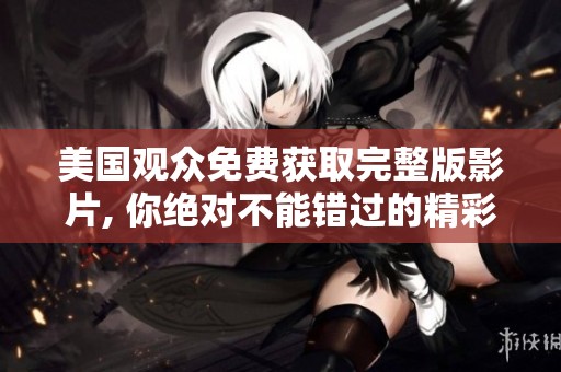美国观众免费获取完整版影片, 你绝对不能错过的精彩内容