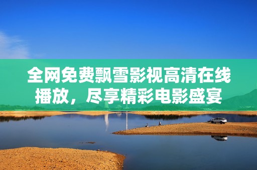 全网免费飘雪影视高清在线播放，尽享精彩电影盛宴