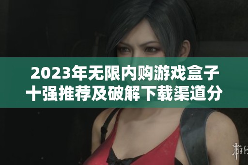 2023年无限内购游戏盒子十强推荐及破解下载渠道分析