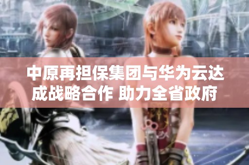 中原再担保集团与华为云达成战略合作 助力全省政府性融资发展
