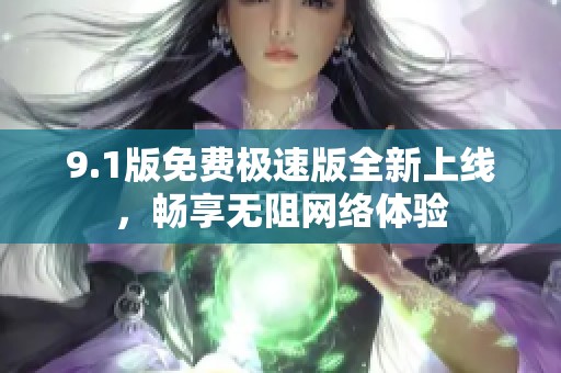 9.1版免费极速版全新上线，畅享无阻网络体验