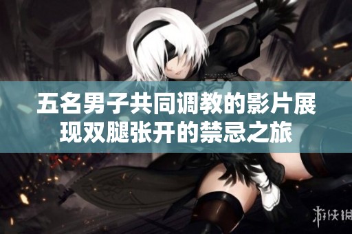 五名男子共同调教的影片展现双腿张开的禁忌之旅