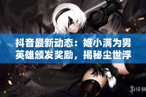 抖音最新动态：姬小满为男英雄颁发奖励，揭秘尘世浮华梦想