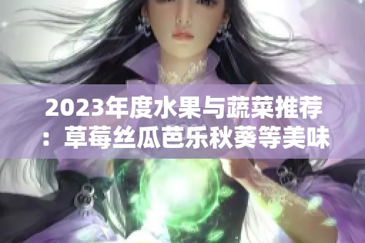 2023年度水果与蔬菜推荐：草莓丝瓜芭乐秋葵等美味佳品