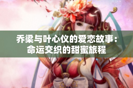 乔梁与叶心仪的爱恋故事：命运交织的甜蜜旅程
