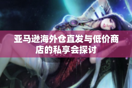 亚马逊海外仓直发与低价商店的私享会探讨