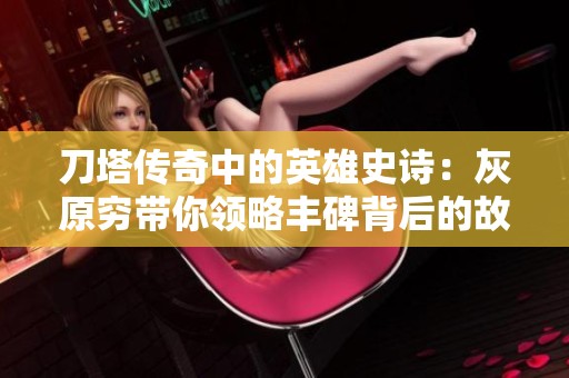刀塔传奇中的英雄史诗：灰原穷带你领略丰碑背后的故事