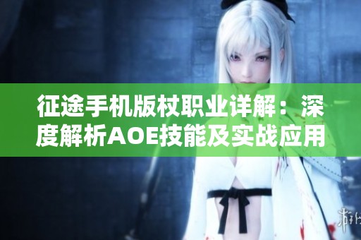 征途手机版杖职业详解：深度解析AOE技能及实战应用效果