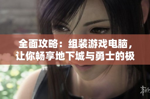 全面攻略：组装游戏电脑，让你畅享地下城与勇士的极致体验