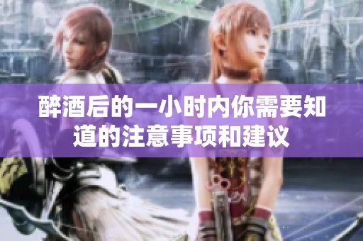 醉酒后的一小时内你需要知道的注意事项和建议