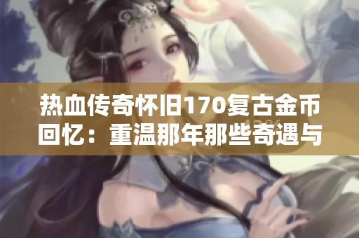 热血传奇怀旧170复古金币回忆：重温那年那些奇遇与战斗