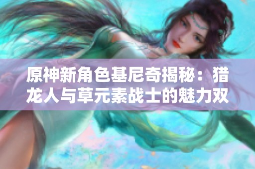 原神新角色基尼奇揭秘：猎龙人与草元素战士的魅力双重奏