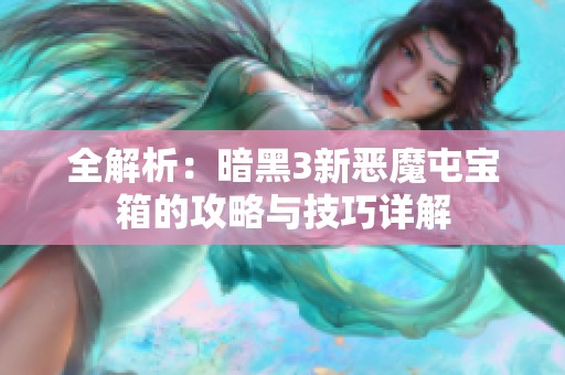 全解析：暗黑3新恶魔屯宝箱的攻略与技巧详解